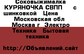 Соковыжималка КУРЯНОЧКА СВПП-201 с шинковкой › Цена ­ 2 650 - Московская обл., Москва г. Электро-Техника » Бытовая техника   